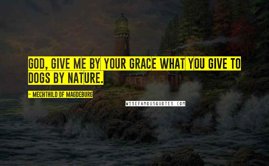 Mechthild Of Magdeburg Quotes: God, give me by Your grace what You give to dogs by nature.