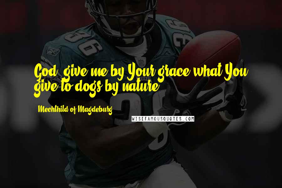 Mechthild Of Magdeburg Quotes: God, give me by Your grace what You give to dogs by nature.