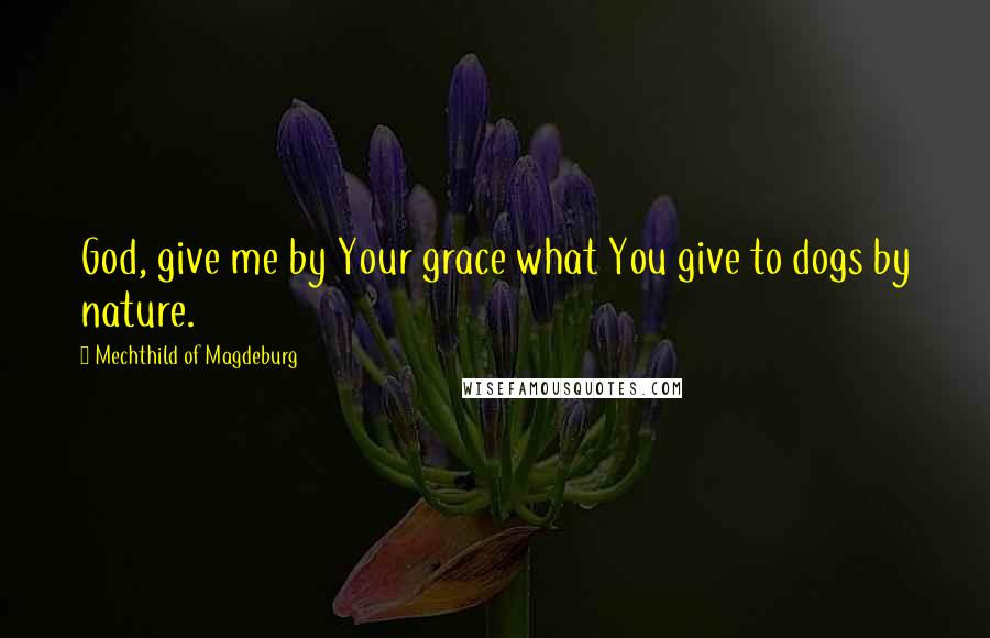 Mechthild Of Magdeburg Quotes: God, give me by Your grace what You give to dogs by nature.