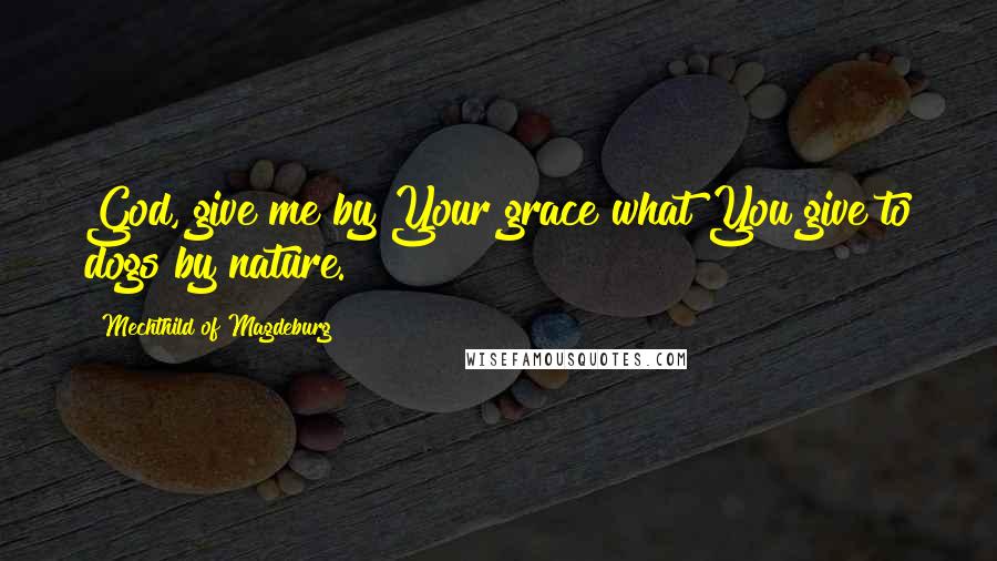 Mechthild Of Magdeburg Quotes: God, give me by Your grace what You give to dogs by nature.