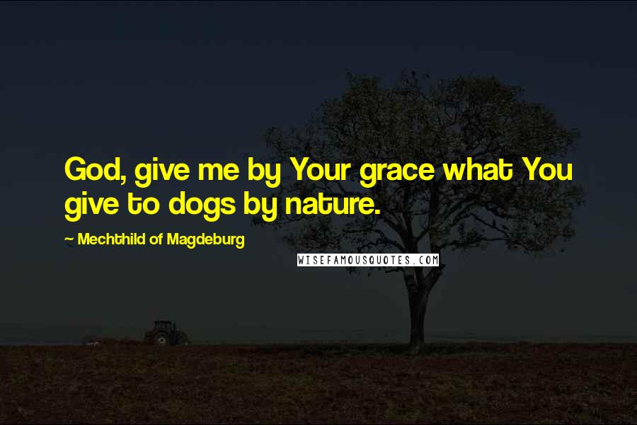 Mechthild Of Magdeburg Quotes: God, give me by Your grace what You give to dogs by nature.