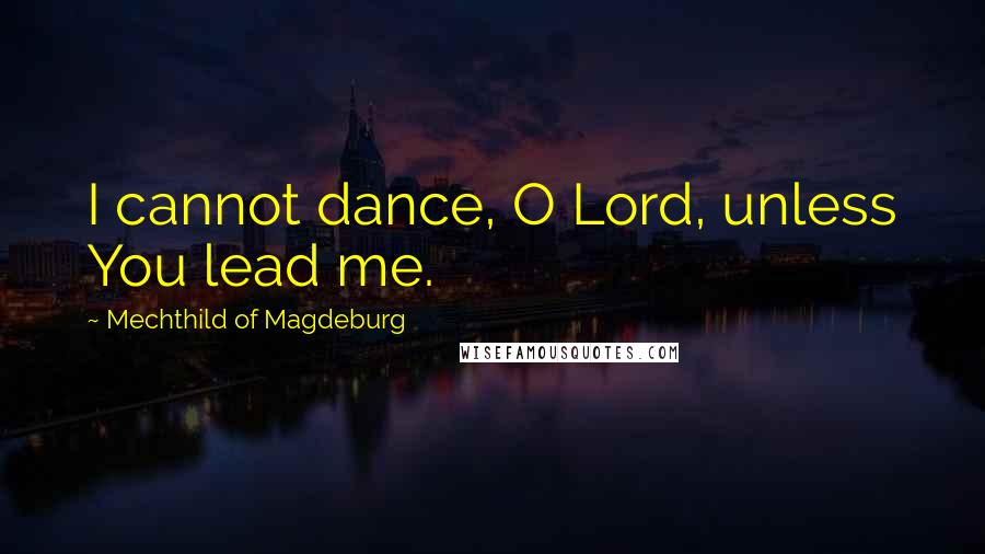 Mechthild Of Magdeburg Quotes: I cannot dance, O Lord, unless You lead me.