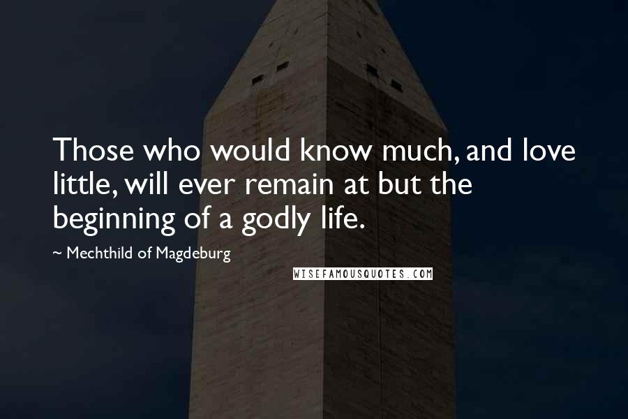 Mechthild Of Magdeburg Quotes: Those who would know much, and love little, will ever remain at but the beginning of a godly life.