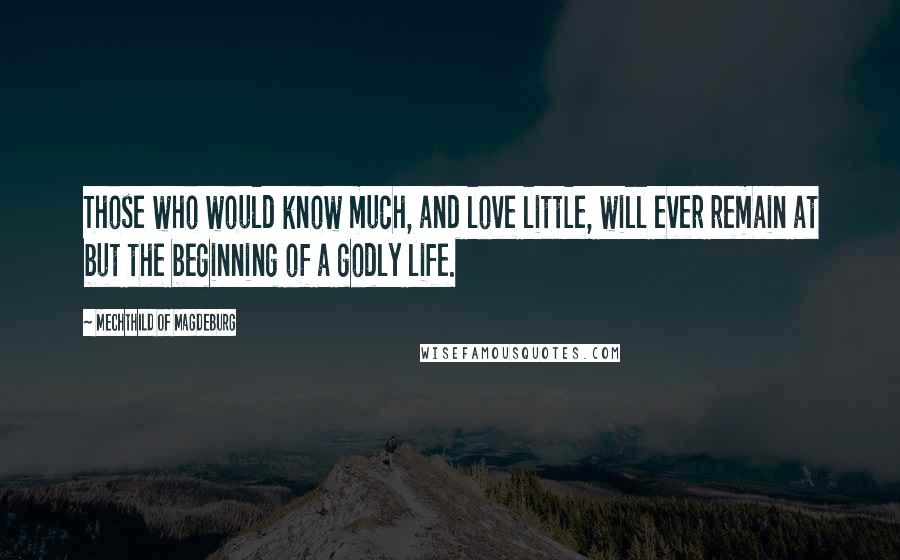 Mechthild Of Magdeburg Quotes: Those who would know much, and love little, will ever remain at but the beginning of a godly life.
