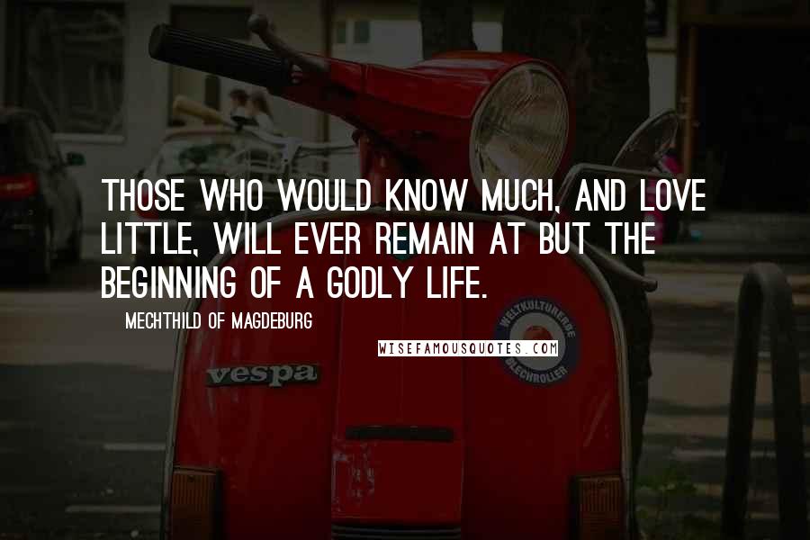 Mechthild Of Magdeburg Quotes: Those who would know much, and love little, will ever remain at but the beginning of a godly life.