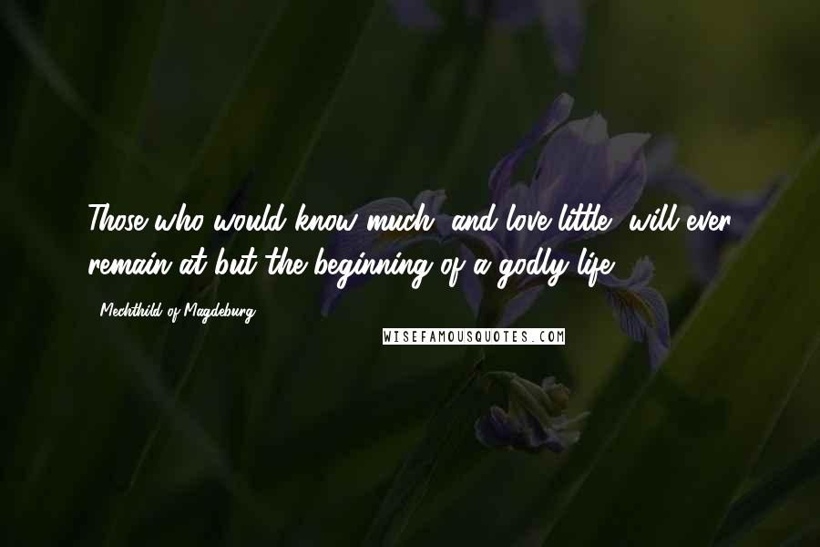 Mechthild Of Magdeburg Quotes: Those who would know much, and love little, will ever remain at but the beginning of a godly life.