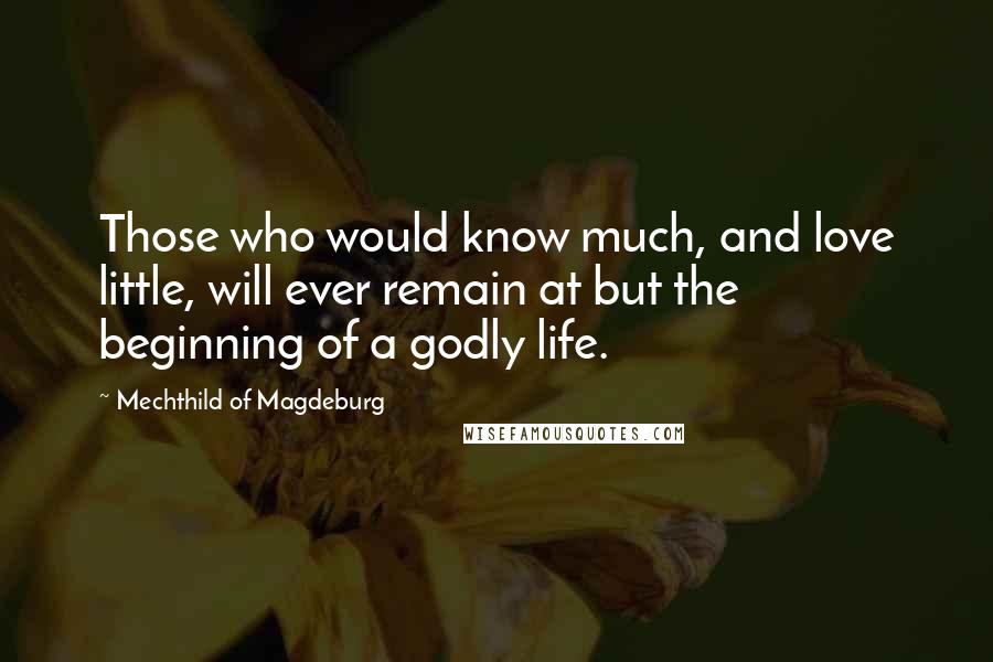 Mechthild Of Magdeburg Quotes: Those who would know much, and love little, will ever remain at but the beginning of a godly life.
