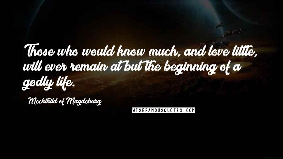 Mechthild Of Magdeburg Quotes: Those who would know much, and love little, will ever remain at but the beginning of a godly life.