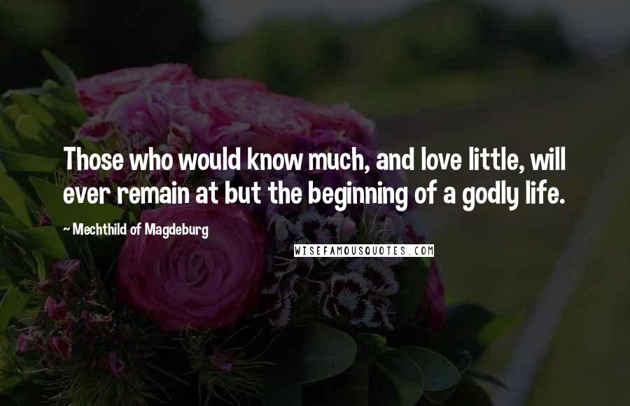 Mechthild Of Magdeburg Quotes: Those who would know much, and love little, will ever remain at but the beginning of a godly life.