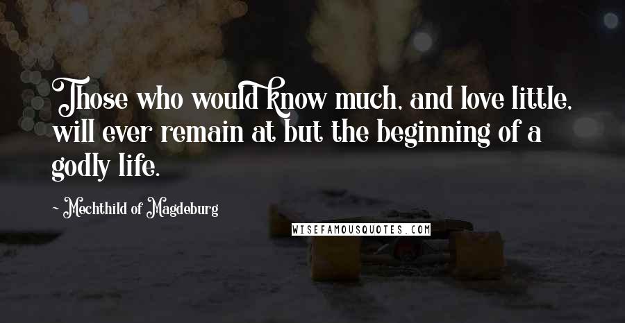 Mechthild Of Magdeburg Quotes: Those who would know much, and love little, will ever remain at but the beginning of a godly life.