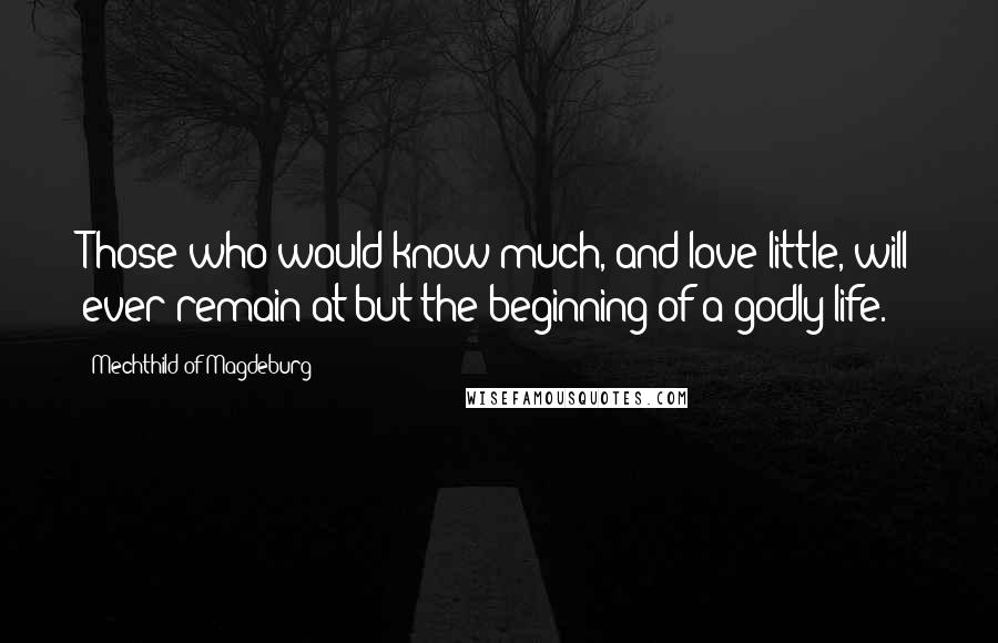 Mechthild Of Magdeburg Quotes: Those who would know much, and love little, will ever remain at but the beginning of a godly life.