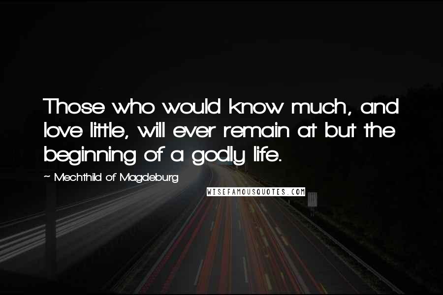 Mechthild Of Magdeburg Quotes: Those who would know much, and love little, will ever remain at but the beginning of a godly life.
