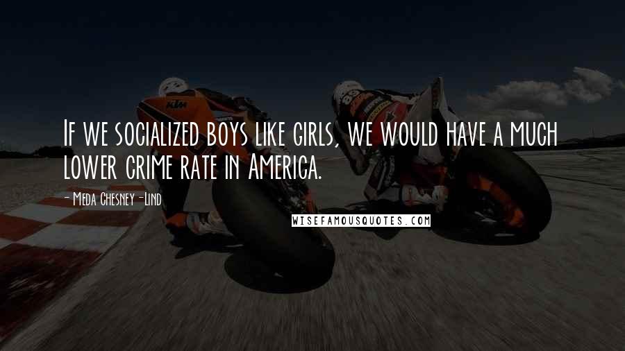 Meda Chesney-Lind Quotes: If we socialized boys like girls, we would have a much lower crime rate in America.