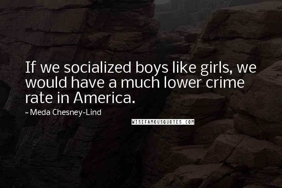 Meda Chesney-Lind Quotes: If we socialized boys like girls, we would have a much lower crime rate in America.