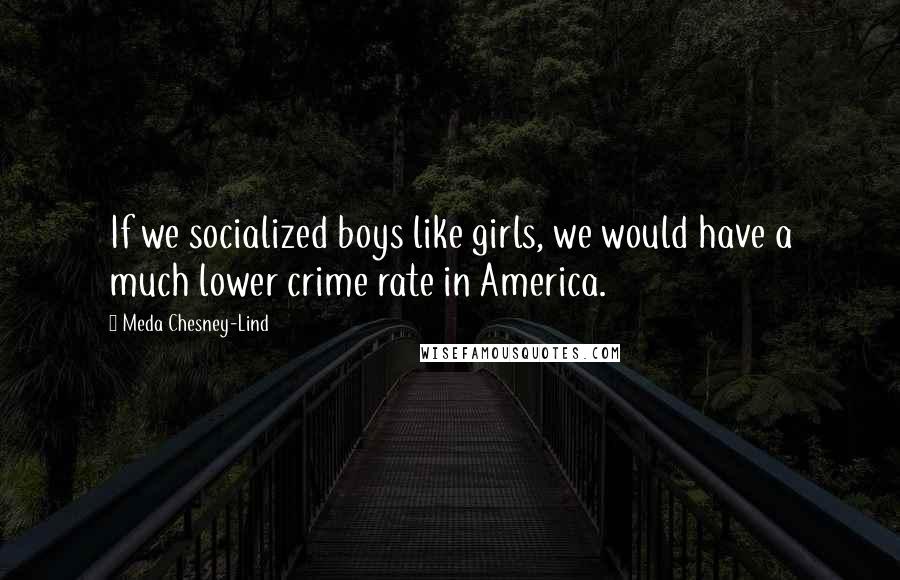 Meda Chesney-Lind Quotes: If we socialized boys like girls, we would have a much lower crime rate in America.