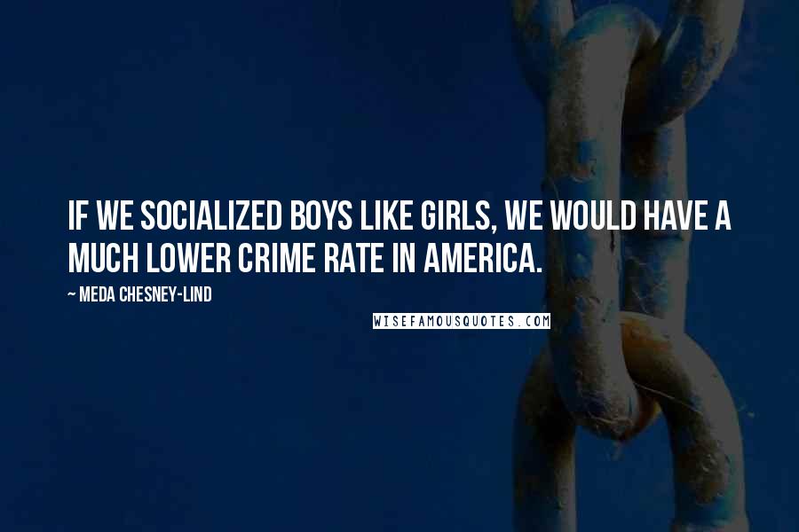 Meda Chesney-Lind Quotes: If we socialized boys like girls, we would have a much lower crime rate in America.