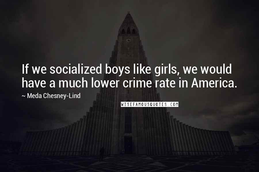 Meda Chesney-Lind Quotes: If we socialized boys like girls, we would have a much lower crime rate in America.