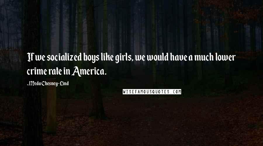 Meda Chesney-Lind Quotes: If we socialized boys like girls, we would have a much lower crime rate in America.