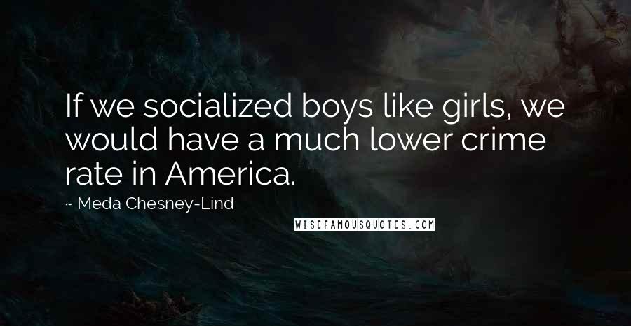 Meda Chesney-Lind Quotes: If we socialized boys like girls, we would have a much lower crime rate in America.