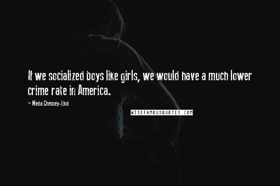 Meda Chesney-Lind Quotes: If we socialized boys like girls, we would have a much lower crime rate in America.