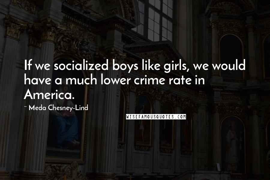 Meda Chesney-Lind Quotes: If we socialized boys like girls, we would have a much lower crime rate in America.