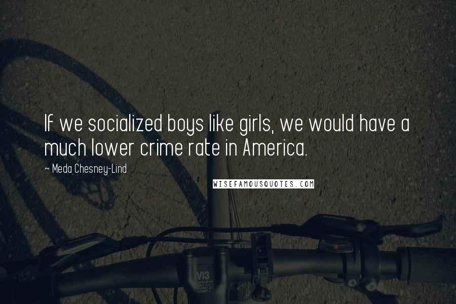 Meda Chesney-Lind Quotes: If we socialized boys like girls, we would have a much lower crime rate in America.