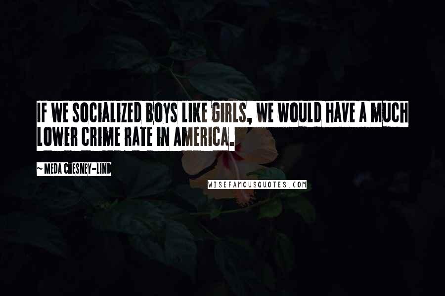 Meda Chesney-Lind Quotes: If we socialized boys like girls, we would have a much lower crime rate in America.