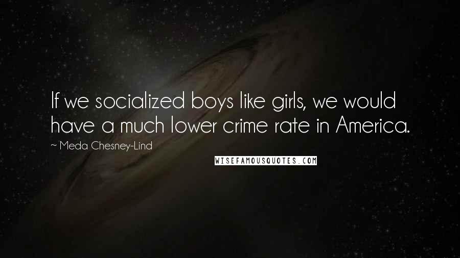 Meda Chesney-Lind Quotes: If we socialized boys like girls, we would have a much lower crime rate in America.