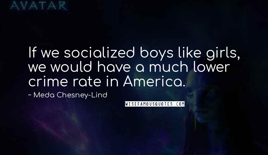 Meda Chesney-Lind Quotes: If we socialized boys like girls, we would have a much lower crime rate in America.