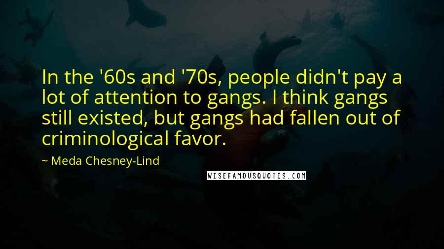 Meda Chesney-Lind Quotes: In the '60s and '70s, people didn't pay a lot of attention to gangs. I think gangs still existed, but gangs had fallen out of criminological favor.