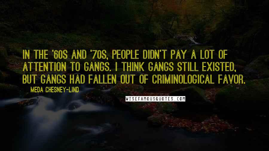 Meda Chesney-Lind Quotes: In the '60s and '70s, people didn't pay a lot of attention to gangs. I think gangs still existed, but gangs had fallen out of criminological favor.