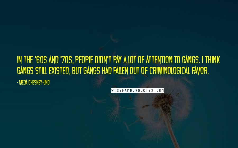 Meda Chesney-Lind Quotes: In the '60s and '70s, people didn't pay a lot of attention to gangs. I think gangs still existed, but gangs had fallen out of criminological favor.