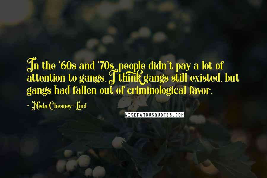 Meda Chesney-Lind Quotes: In the '60s and '70s, people didn't pay a lot of attention to gangs. I think gangs still existed, but gangs had fallen out of criminological favor.