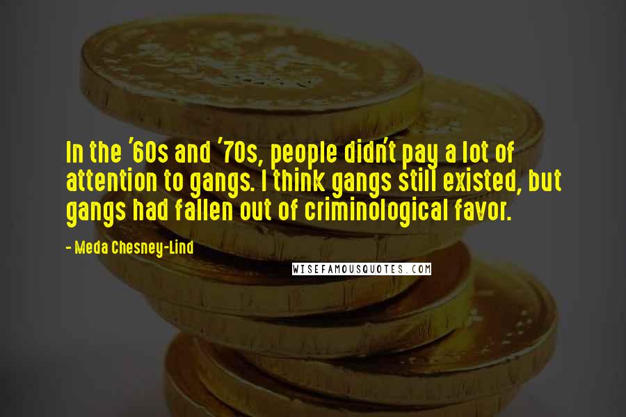 Meda Chesney-Lind Quotes: In the '60s and '70s, people didn't pay a lot of attention to gangs. I think gangs still existed, but gangs had fallen out of criminological favor.