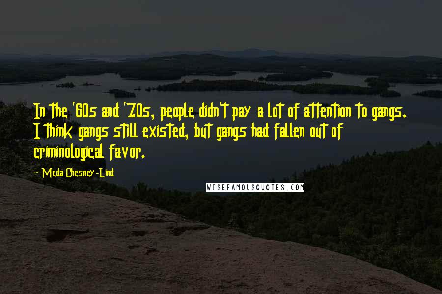Meda Chesney-Lind Quotes: In the '60s and '70s, people didn't pay a lot of attention to gangs. I think gangs still existed, but gangs had fallen out of criminological favor.