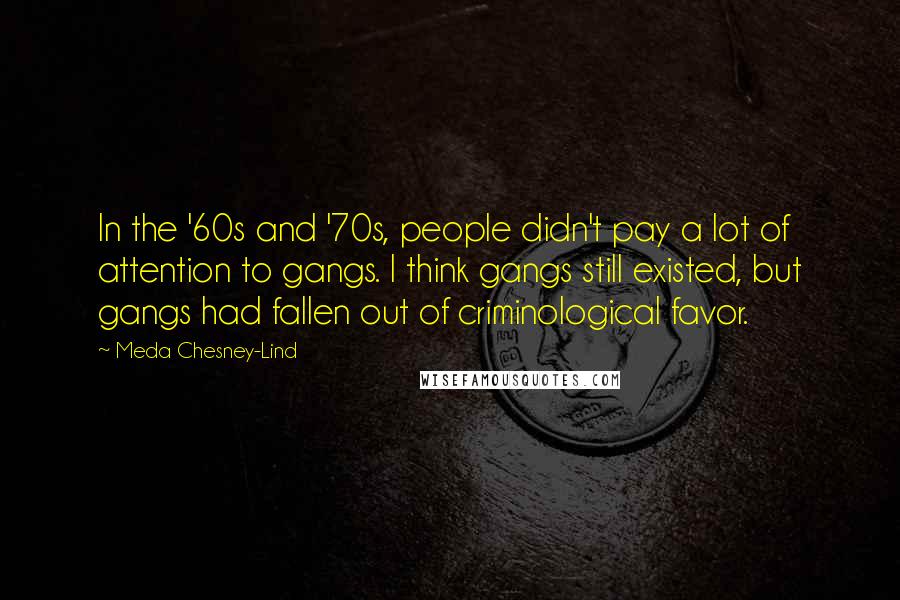 Meda Chesney-Lind Quotes: In the '60s and '70s, people didn't pay a lot of attention to gangs. I think gangs still existed, but gangs had fallen out of criminological favor.