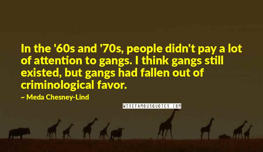 Meda Chesney-Lind Quotes: In the '60s and '70s, people didn't pay a lot of attention to gangs. I think gangs still existed, but gangs had fallen out of criminological favor.