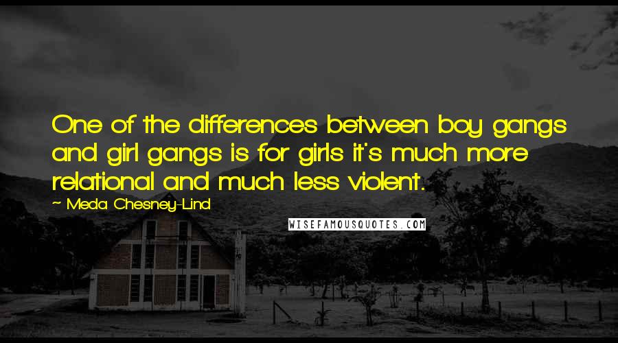 Meda Chesney-Lind Quotes: One of the differences between boy gangs and girl gangs is for girls it's much more relational and much less violent.