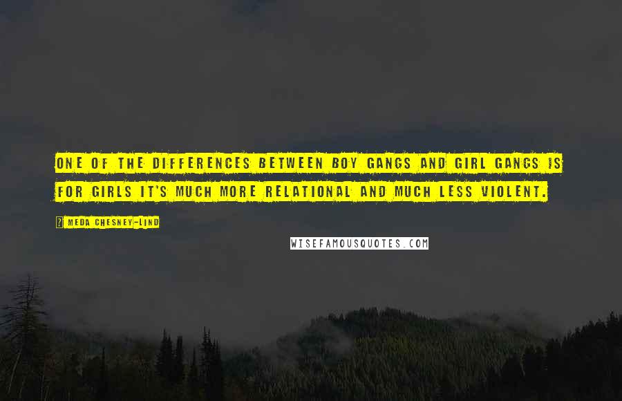 Meda Chesney-Lind Quotes: One of the differences between boy gangs and girl gangs is for girls it's much more relational and much less violent.