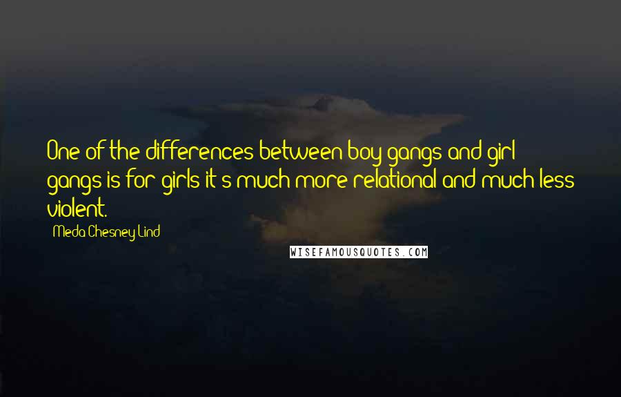 Meda Chesney-Lind Quotes: One of the differences between boy gangs and girl gangs is for girls it's much more relational and much less violent.