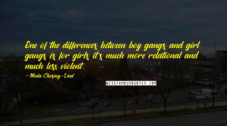 Meda Chesney-Lind Quotes: One of the differences between boy gangs and girl gangs is for girls it's much more relational and much less violent.