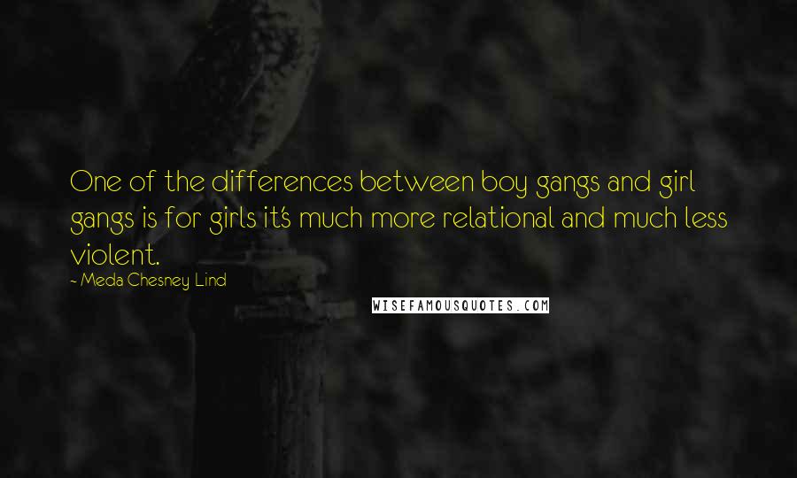 Meda Chesney-Lind Quotes: One of the differences between boy gangs and girl gangs is for girls it's much more relational and much less violent.