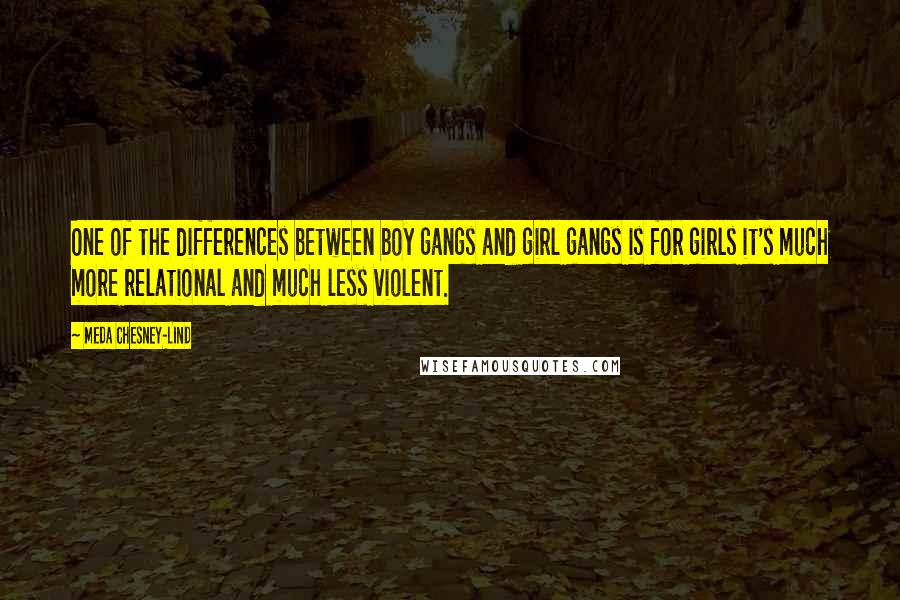 Meda Chesney-Lind Quotes: One of the differences between boy gangs and girl gangs is for girls it's much more relational and much less violent.
