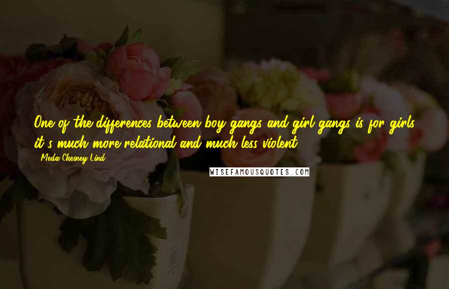 Meda Chesney-Lind Quotes: One of the differences between boy gangs and girl gangs is for girls it's much more relational and much less violent.
