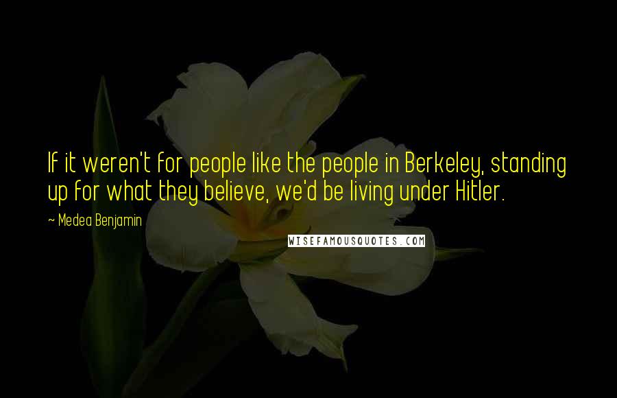 Medea Benjamin Quotes: If it weren't for people like the people in Berkeley, standing up for what they believe, we'd be living under Hitler.