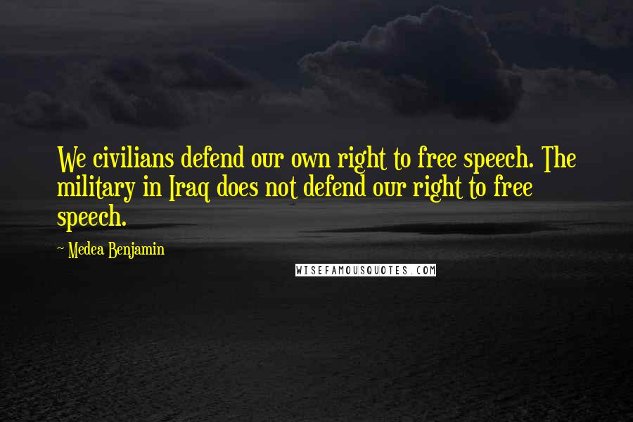 Medea Benjamin Quotes: We civilians defend our own right to free speech. The military in Iraq does not defend our right to free speech.