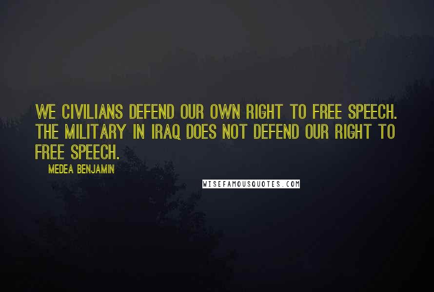 Medea Benjamin Quotes: We civilians defend our own right to free speech. The military in Iraq does not defend our right to free speech.