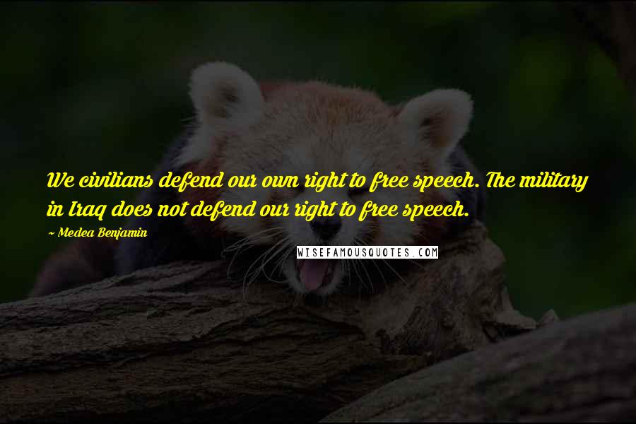 Medea Benjamin Quotes: We civilians defend our own right to free speech. The military in Iraq does not defend our right to free speech.