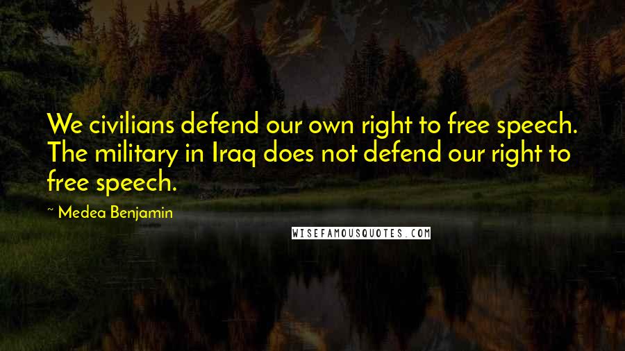 Medea Benjamin Quotes: We civilians defend our own right to free speech. The military in Iraq does not defend our right to free speech.