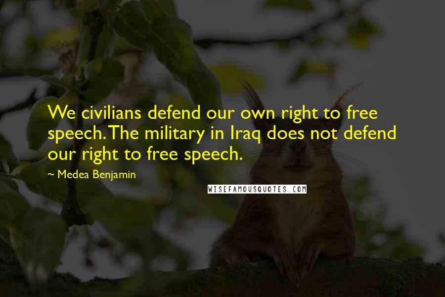 Medea Benjamin Quotes: We civilians defend our own right to free speech. The military in Iraq does not defend our right to free speech.
